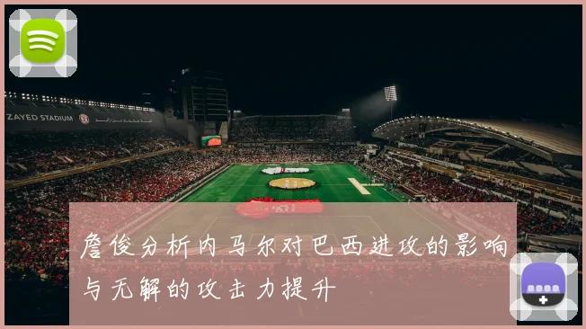 詹俊分析内马尔对巴西进攻的影响与无解的攻击力提升
