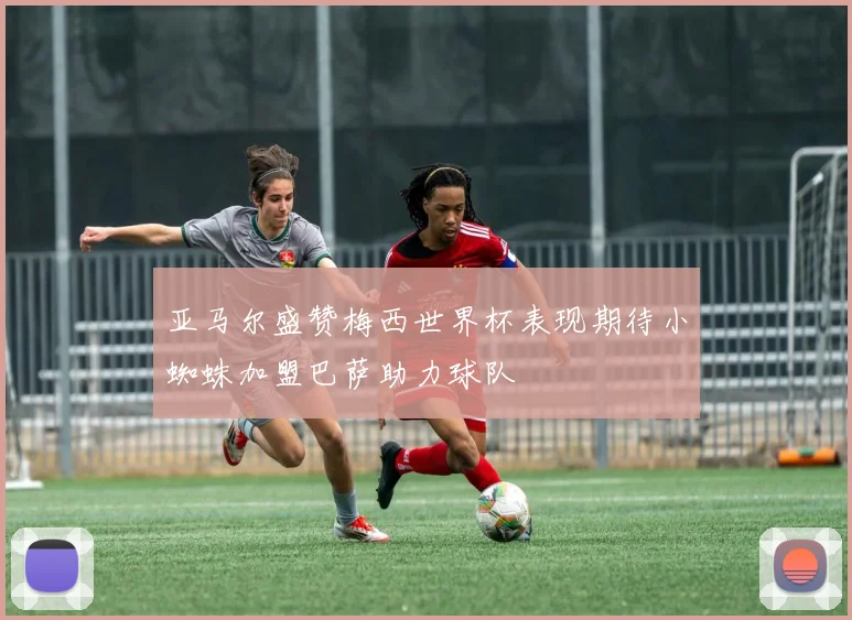 亚马尔盛赞梅西世界杯表现期待小蜘蛛加盟巴萨助力球队