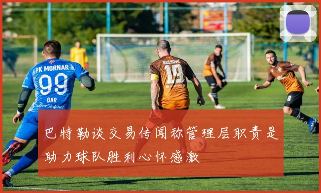 巴特勒谈交易传闻称管理层职责是助力球队胜利心怀感激
