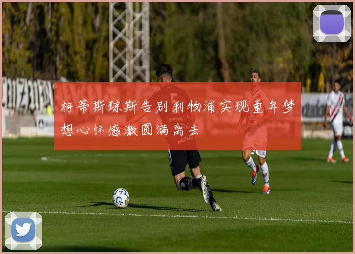 柯蒂斯琼斯告别利物浦实现童年梦想心怀感激圆满离去