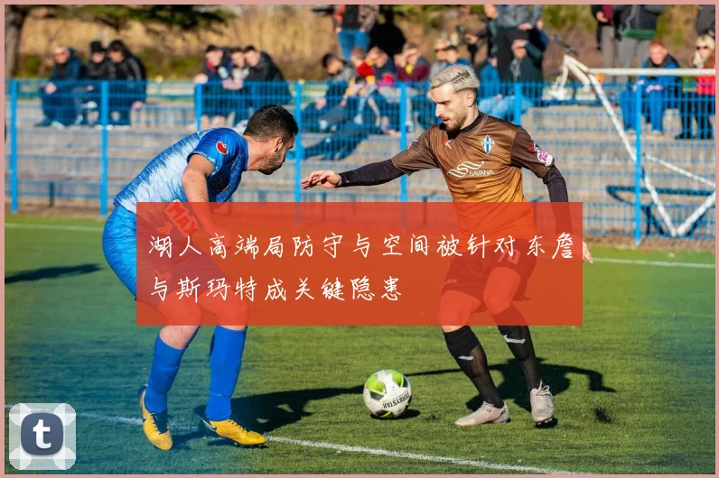 湖人高端局防守与空间被针对东詹与斯玛特成关键隐患