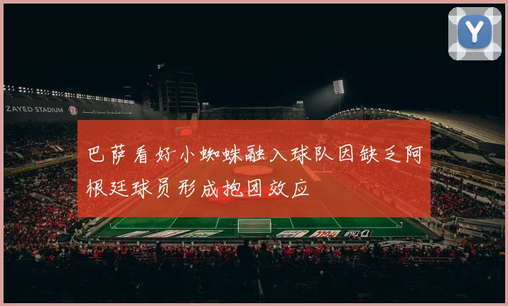 巴萨看好小蜘蛛融入球队因缺乏阿根廷球员形成抱团效应