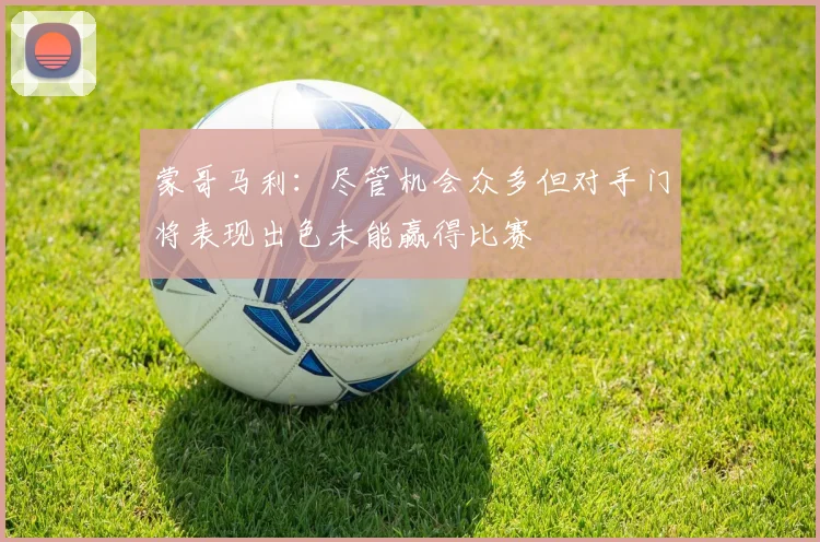 蒙哥马利：尽管机会众多但对手门将表现出色未能赢得比赛