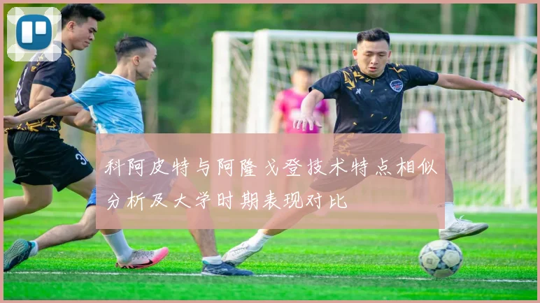 科阿皮特与阿隆戈登技术特点相似分析及大学时期表现对比