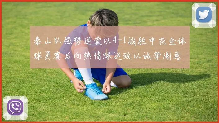 泰山队强势逆袭以4-1战胜申花全体球员赛后向热情球迷致以诚挚谢意