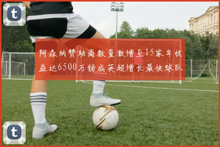 阿森纳赞助商数量激增至15家年收益达6500万镑成英超增长最快球队