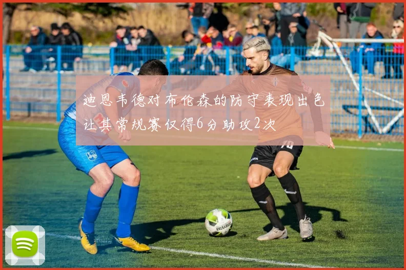迪恩韦德对布伦森的防守表现出色让其常规赛仅得6分助攻2次