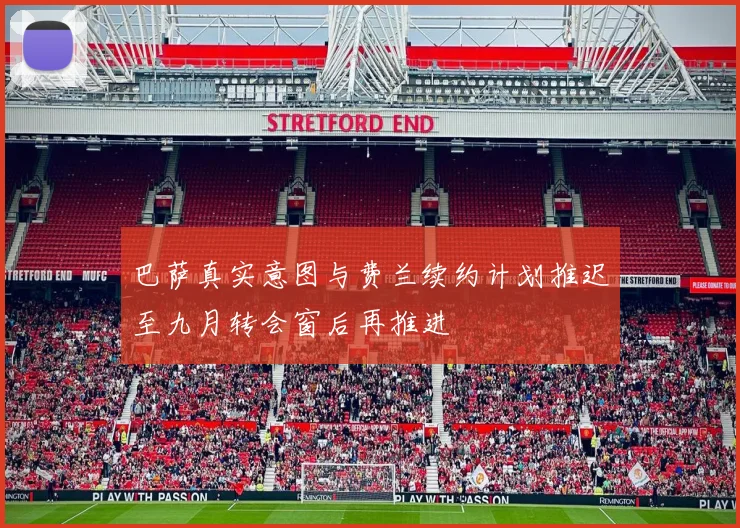 巴萨真实意图与费兰续约计划推迟至九月转会窗后再推进