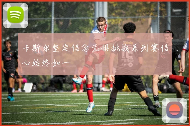 卡斯尔坚定信念无惧挑战系列赛信心始终如一