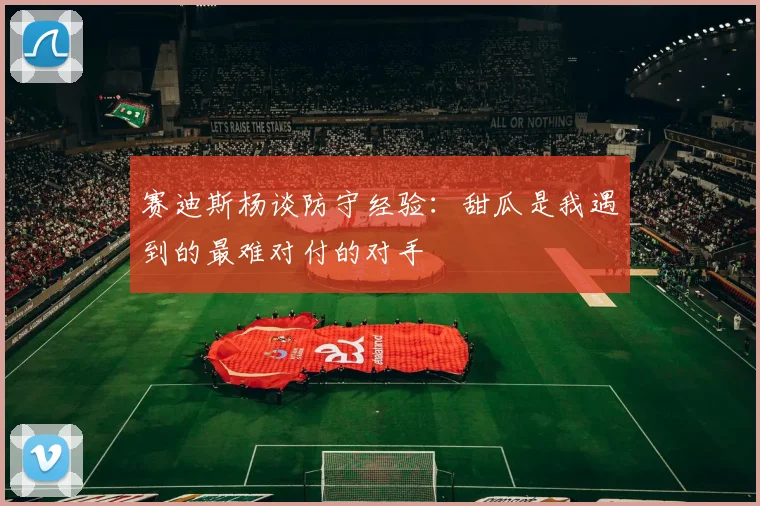 赛迪斯杨谈防守经验:甜瓜是我遇到的最难对付的对手
