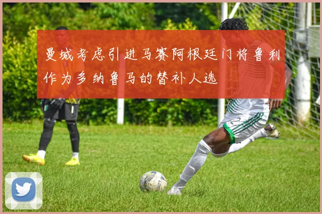 曼城考虑引进马赛阿根廷门将鲁利作为多纳鲁马的替补人选