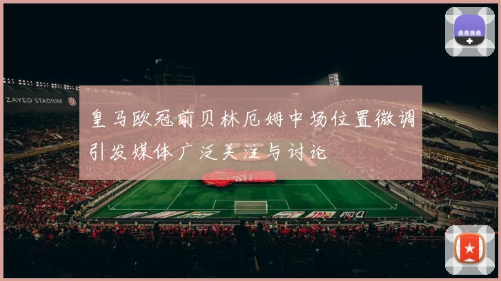 皇马欧冠前贝林厄姆中场位置微调引发媒体广泛关注与讨论