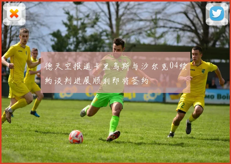德天空报道卡里乌斯与沙尔克04续约谈判进展顺利即将签约