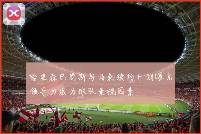 哈里森巴恩斯与马刺续约计划曝光领导力成为球队重视因素
