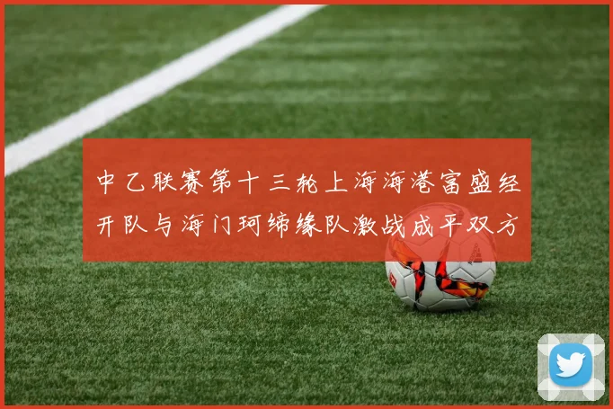 中乙联赛第十三轮上海海港富盛经开队与海门珂缔缘队激战成平双方各取一分