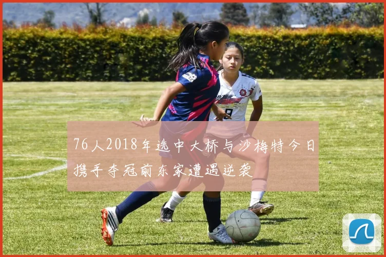 76人2018年选中大桥与沙梅特今日携手夺冠前东家遭遇逆袭
