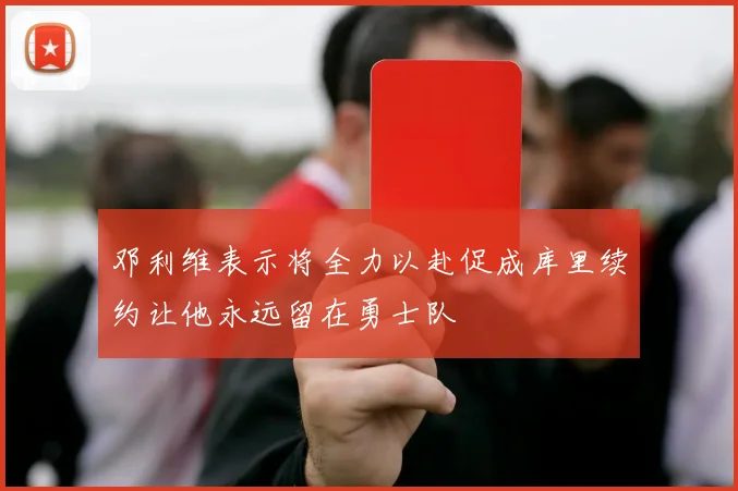 邓利维表示将全力以赴促成库里续约让他永远留在勇士队
