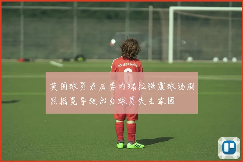 英国球员亲历委内瑞拉强震球场剧烈摇晃导致部分球员失去家园