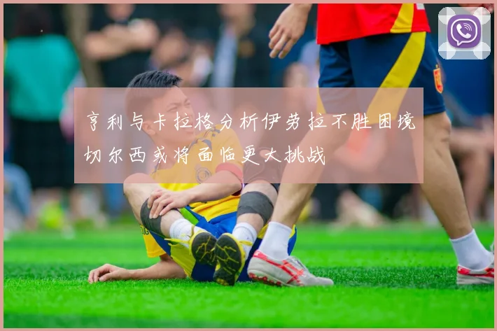 亨利与卡拉格分析伊劳拉不胜困境切尔西或将面临更大挑战