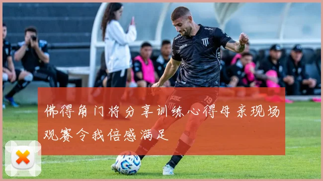 佛得角门将分享训练心得母亲现场观赛令我倍感满足