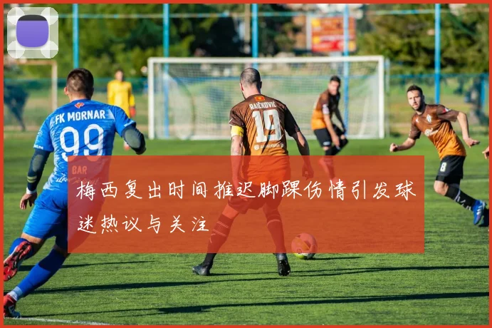 梅西复出时间推迟脚踝伤情引发球迷热议与关注