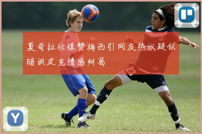 夏奇拉社媒赞梅西引网友热议疑似暗讽皮克情感纠葛