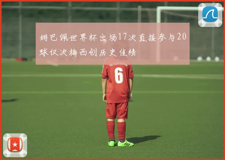 姆巴佩世界杯出场17次直接参与20球仅次梅西创历史佳绩
