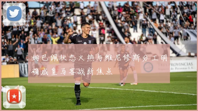 姆巴佩状态火热与维尼修斯分工明确成皇马客战新焦点