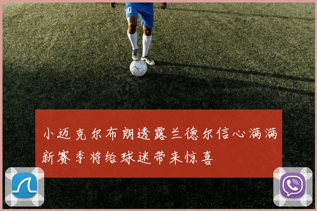 小迈克尔布朗透露兰德尔信心满满新赛季将给球迷带来惊喜