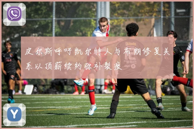 皮尔斯呼吁凯尔特人与布朗修复关系以顶薪续约弥补裂痕