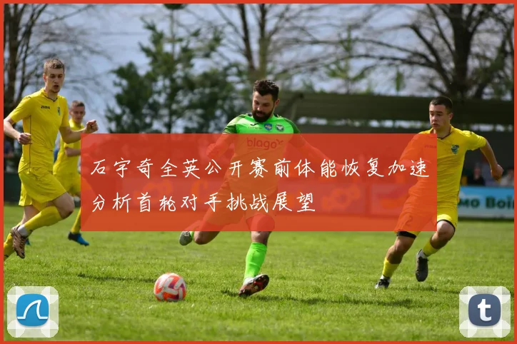 石宇奇全英公开赛前体能恢复加速分析首轮对手挑战展望