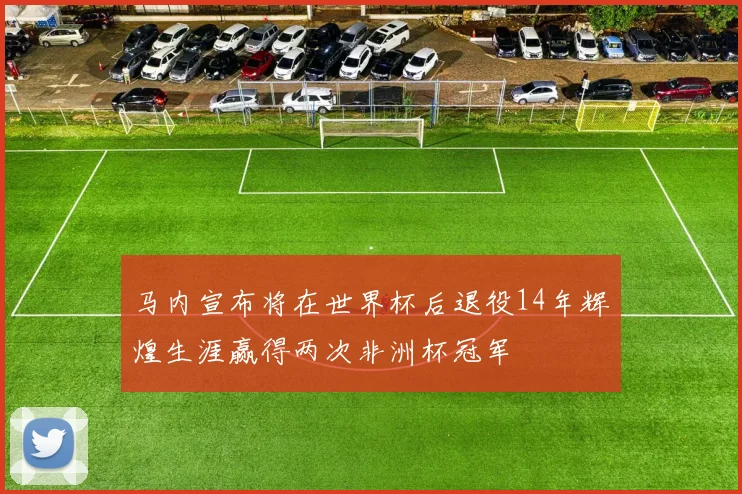 马内宣布将在世界杯后退役14年辉煌生涯赢得两次非洲杯冠军
