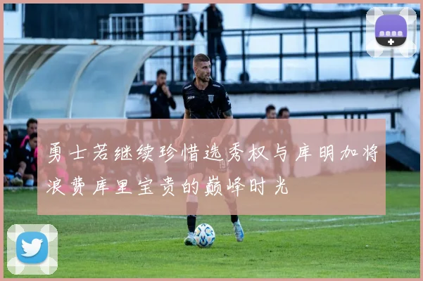 勇士若继续珍惜选秀权与库明加将浪费库里宝贵的巅峰时光