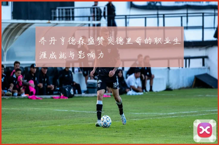 乔丹亨德森盛赞莫德里奇的职业生涯成就与影响力
