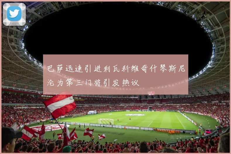 巴萨迅速引进利瓦科维奇什琴斯尼沦为第三门将引发热议
